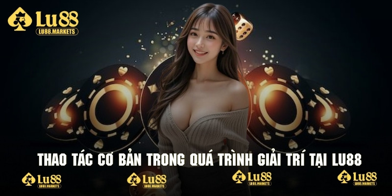 Hướng dẫn những thao tác khi trải nghiệm giải trí tại Lu88